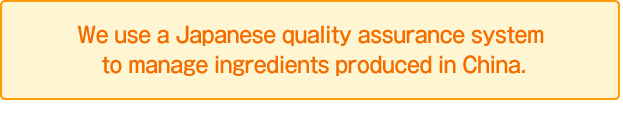 We use a Japanese quality assurance system to manage ingredients produced in China