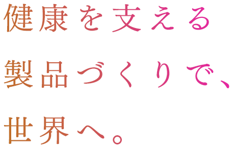 健康を支える製品づくりで、世界へ。