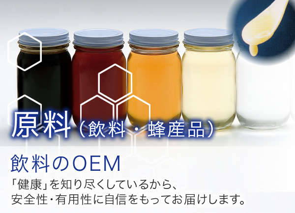 原料 （飲料・蜂産品） 飲料のOEM 「健康」を知り尽くしているから、安全性・有用性に自信をもってお届けします。