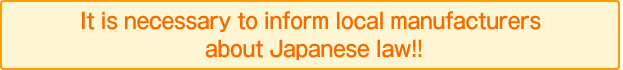 It is necessary to inform local manufacturers about Japanese law!!