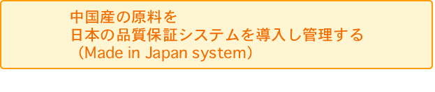 中国産の原料を日本の品質保証システムを導入し管理する（Made in Japan system）