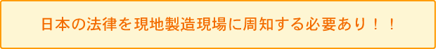 日本の法律を現地製造現場に周知する必要あり！！