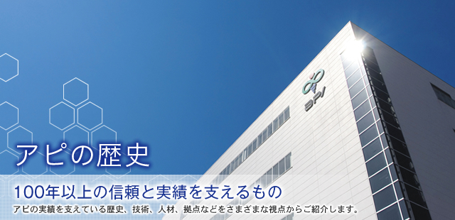 アピの歴史　100年以上の信頼と実績を支えるもの アピの実績を支えている歴史、技術、人材、拠点などをさまざまな視点からご紹介します。